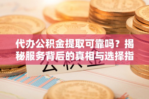 博白代办公积金提取可靠吗？揭秘服务背后的真相与选择指南