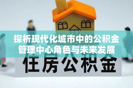 博白探析现代化城市中的公积金管理中心角色与未来发展