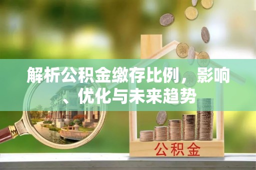博白解析公积金缴存比例，影响、优化与未来趋势
