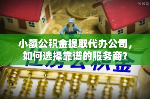 博白小额公积金提取代办公司，如何选择靠谱的服务商？