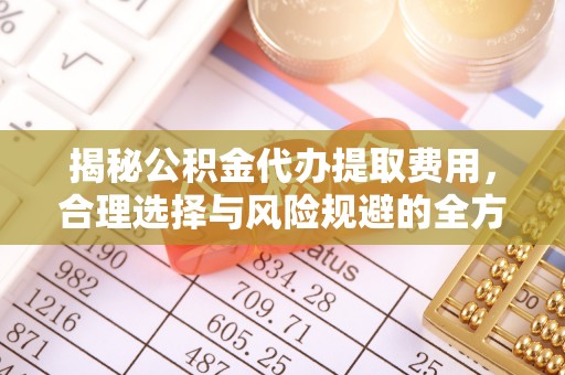 博白揭秘公积金代办提取费用，合理选择与风险规避的全方位解析