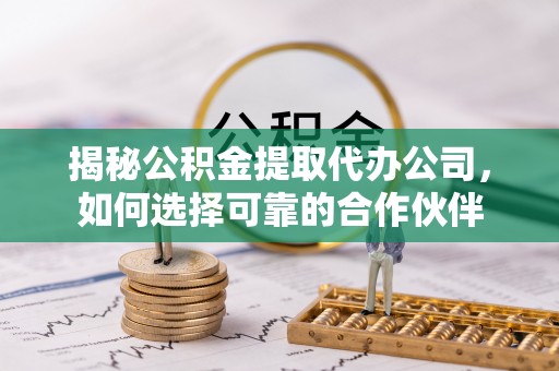 博白揭秘公积金提取代办公司，如何选择可靠的合作伙伴