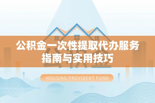 博白公积金一次性提取代办服务指南与实用技巧