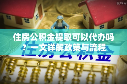 博白住房公积金提取可以代办吗？一文详解政策与流程