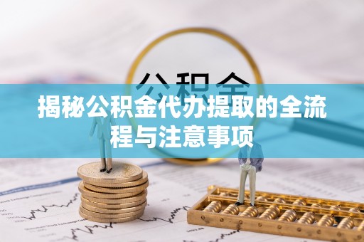 博白揭秘公积金代办提取的全流程与注意事项