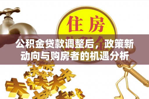 博白公积金贷款调整后，政策新动向与购房者的机遇分析