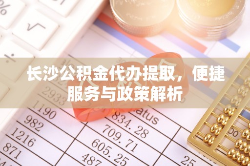 博白长沙公积金代办提取，便捷服务与政策解析