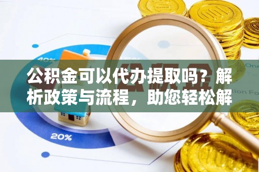 博白公积金可以代办提取吗？解析政策与流程，助您轻松解决疑问