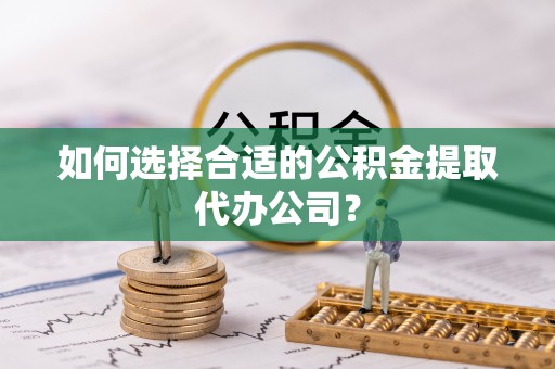 博白如何选择合适的公积金提取代办公司？