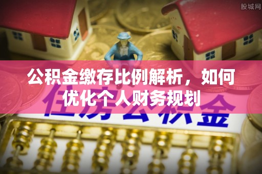 博白公积金缴存比例解析，如何优化个人财务规划