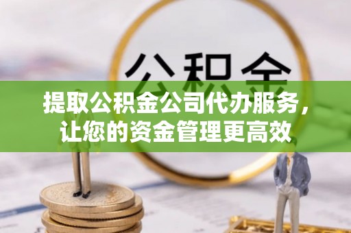 博白提取公积金公司代办服务，让您的资金管理更高效