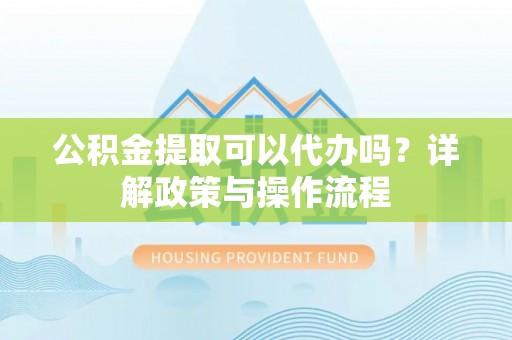博白公积金提取可以代办吗？详解政策与操作流程