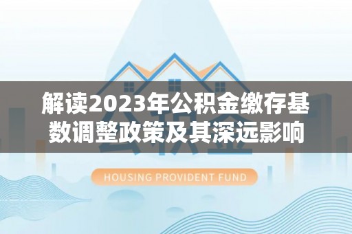 博白解读2023年公积金缴存基数调整政策及其深远影响