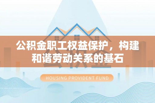 博白公积金职工权益保护，构建和谐劳动关系的基石