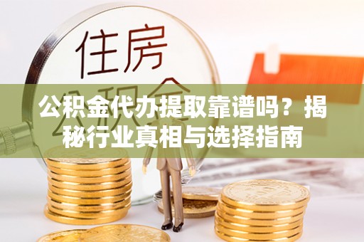 博白公积金代办提取靠谱吗？揭秘行业真相与选择指南