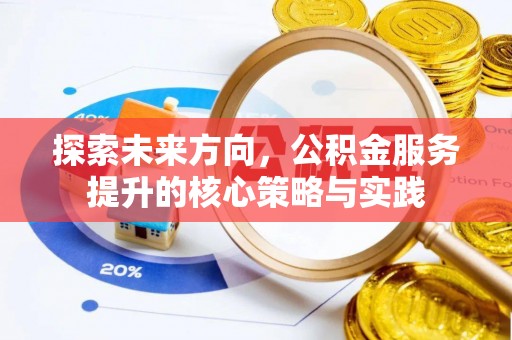博白探索未来方向，公积金服务提升的核心策略与实践