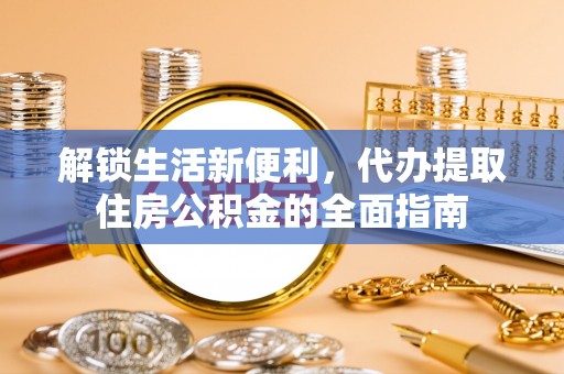 博白解锁生活新便利，代办提取住房公积金的全面指南