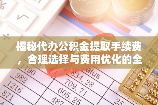 博白揭秘代办公积金提取手续费，合理选择与费用优化的全面解析