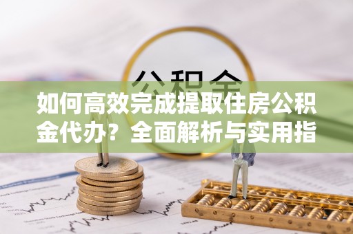 博白如何高效完成提取住房公积金代办？全面解析与实用指南