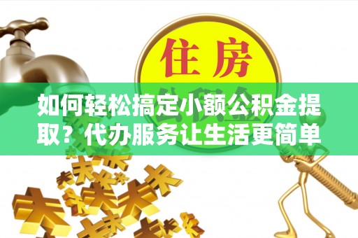 博白如何轻松搞定小额公积金提取？代办服务让生活更简单