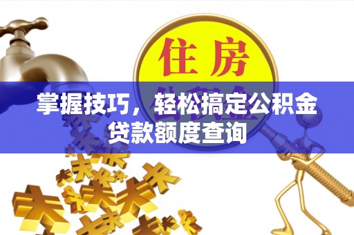 博白掌握技巧，轻松搞定公积金贷款额度查询