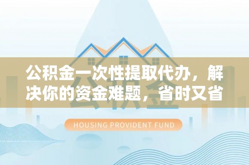 博白公积金一次性提取代办，解决你的资金难题，省时又省心