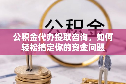 博白公积金代办提取咨询，如何轻松搞定你的资金问题