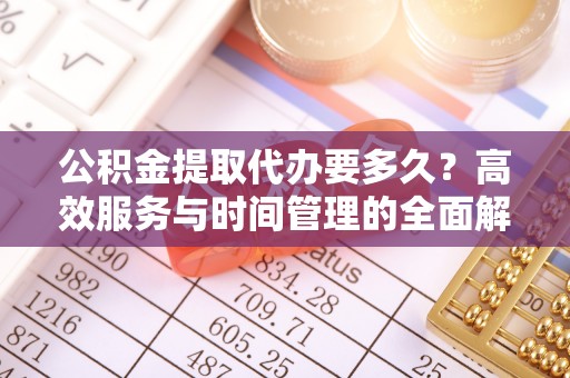 博白公积金提取代办要多久？高效服务与时间管理的全面解析