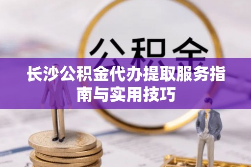 博白长沙公积金代办提取服务指南与实用技巧