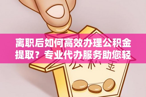 博白离职后如何高效办理公积金提取？专业代办服务助您轻松搞定