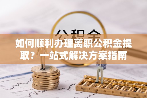 博白如何顺利办理离职公积金提取？一站式解决方案指南