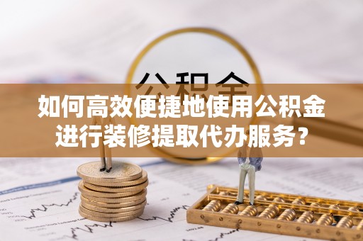 博白如何高效便捷地使用公积金进行装修提取代办服务？
