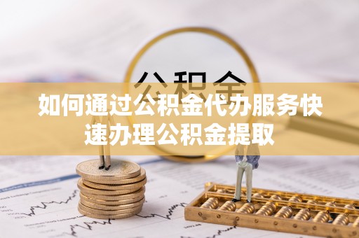博白如何通过公积金代办服务快速办理公积金提取