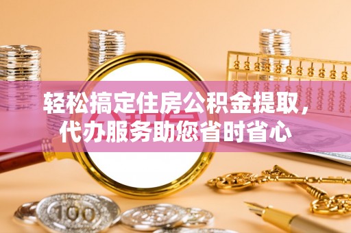 博白轻松搞定住房公积金提取，代办服务助您省时省心