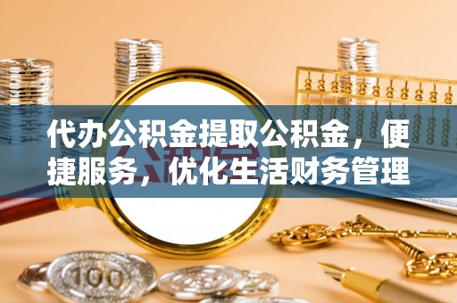 博白代办公积金提取公积金，便捷服务，优化生活财务管理