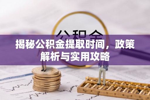博白揭秘公积金提取时间，政策解析与实用攻略