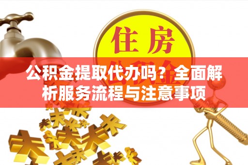 博白公积金提取代办吗？全面解析服务流程与注意事项