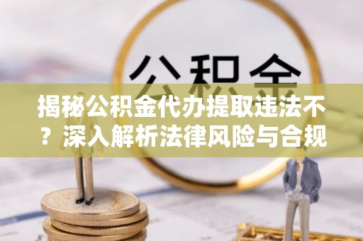 博白揭秘公积金代办提取违法不？深入解析法律风险与合规途径