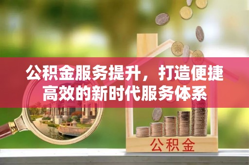 博白公积金服务提升，打造便捷高效的新时代服务体系