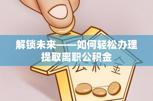 博白解锁未来——如何轻松办理提取离职公积金