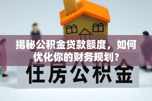 博白揭秘公积金贷款额度，如何优化你的财务规划？