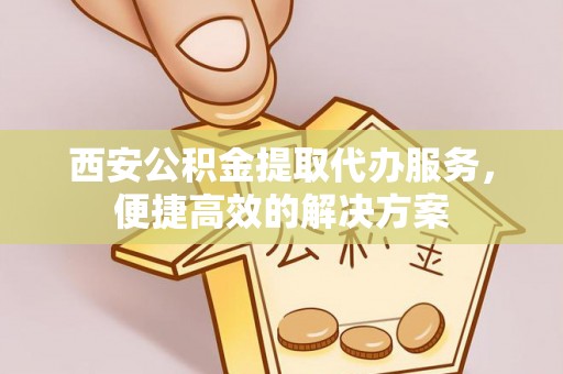 博白西安公积金提取代办服务，便捷高效的解决方案