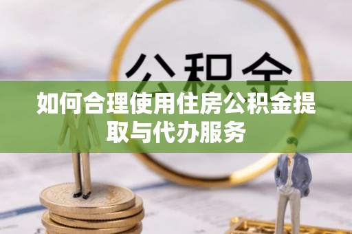 博白如何合理使用住房公积金提取与代办服务