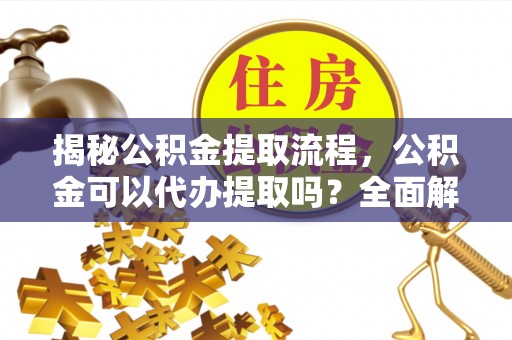博白揭秘公积金提取流程，公积金可以代办提取吗？全面解析与操作指南