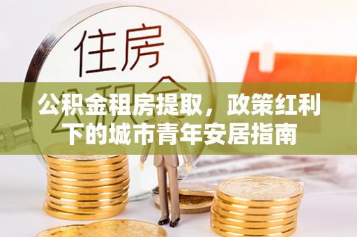 博白公积金租房提取，政策红利下的城市青年安居指南