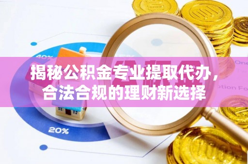 博白揭秘公积金专业提取代办，合法合规的理财新选择