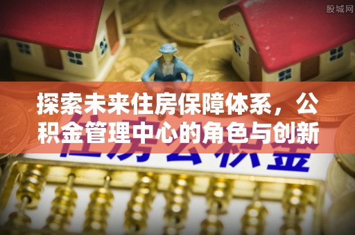 博白探索未来住房保障体系，公积金管理中心的角色与创新