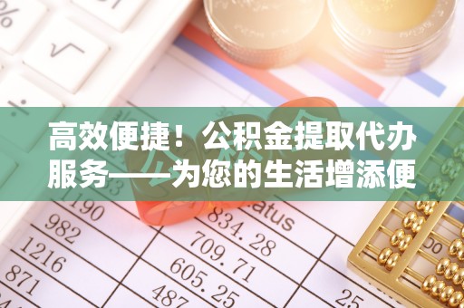 博白高效便捷！公积金提取代办服务——为您的生活增添便利