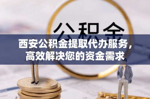 博白西安公积金提取代办服务，高效解决您的资金需求