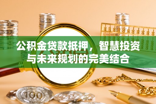 博白公积金贷款抵押，智慧投资与未来规划的完美结合